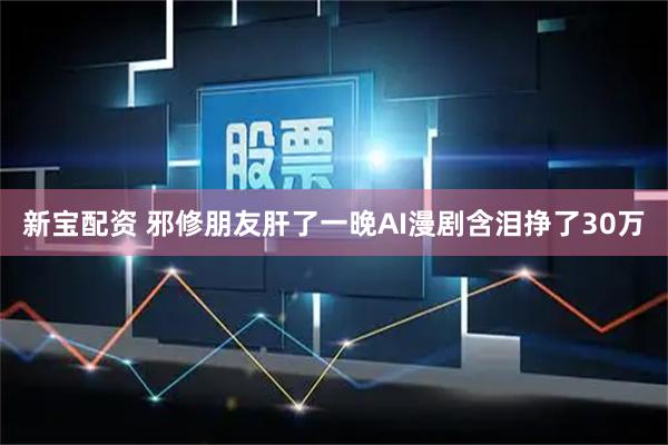 新宝配资 邪修朋友肝了一晚AI漫剧含泪挣了30万