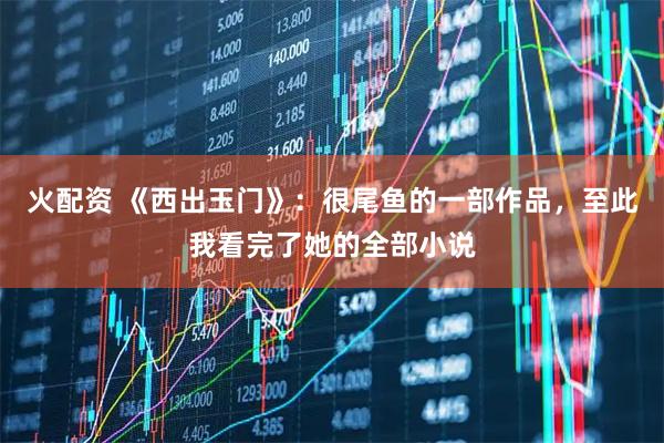 火配资 《西出玉门》：很尾鱼的一部作品，至此我看完了她的全部小说