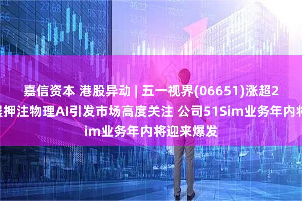 嘉信资本 港股异动 | 五一视界(06651)涨超21% 孙宇晨押注物理AI引发市场高度关注 公司51Sim业务年内将迎来爆发