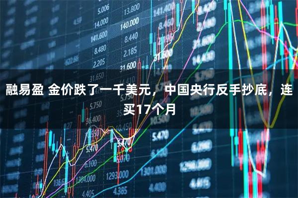 融易盈 金价跌了一千美元，中国央行反手抄底，连买17个月