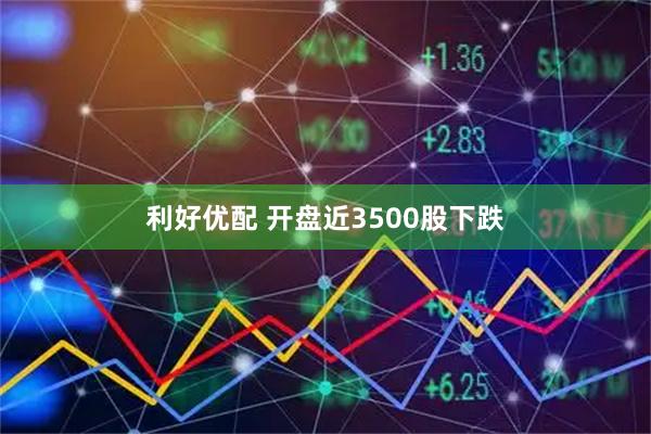 利好优配 开盘近3500股下跌