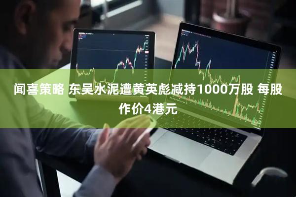 闻喜策略 东吴水泥遭黄英彪减持1000万股 每股作价4港元