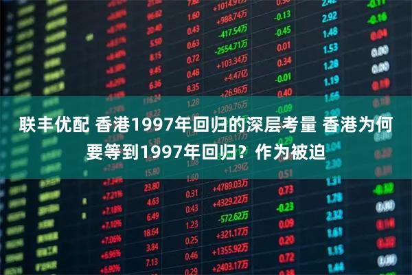 联丰优配 香港1997年回归的深层考量 香港为何要等到1997年回归？作为被迫