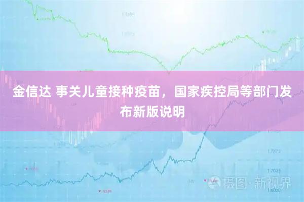 金信达 事关儿童接种疫苗,国家疾控局等部门发布新版说明