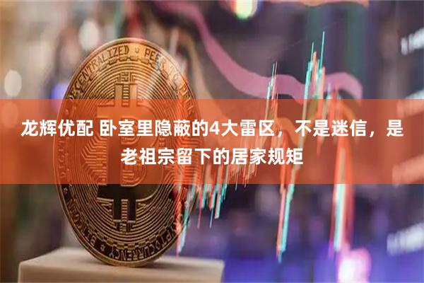 龙辉优配 卧室里隐蔽的4大雷区,不是迷信,是老祖宗留下的居家规矩