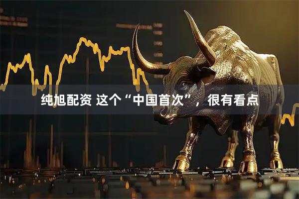 纯旭配资 这个“中国首次”，很有看点