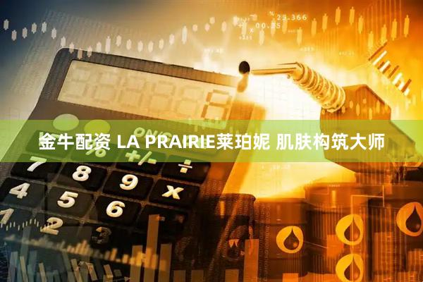 金牛配资 LA PRAIRIE莱珀妮 肌肤构筑大师