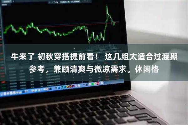 牛来了 初秋穿搭提前看！ 这几组太适合过渡期参考，兼顾清爽与微凉需求。休闲格