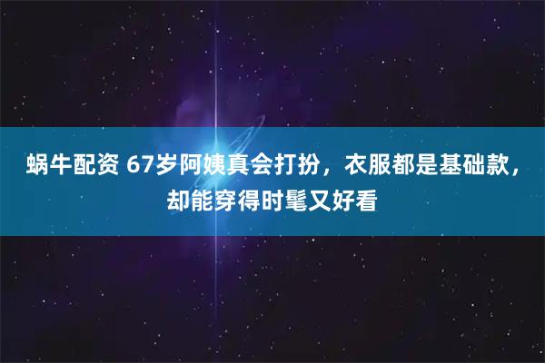 蜗牛配资 67岁阿姨真会打扮，衣服都是基础款，却能穿得时髦又好看